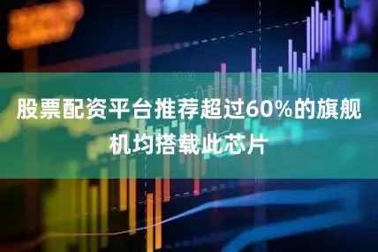 股票配资平台推荐超过60%的旗舰机均搭载此芯片