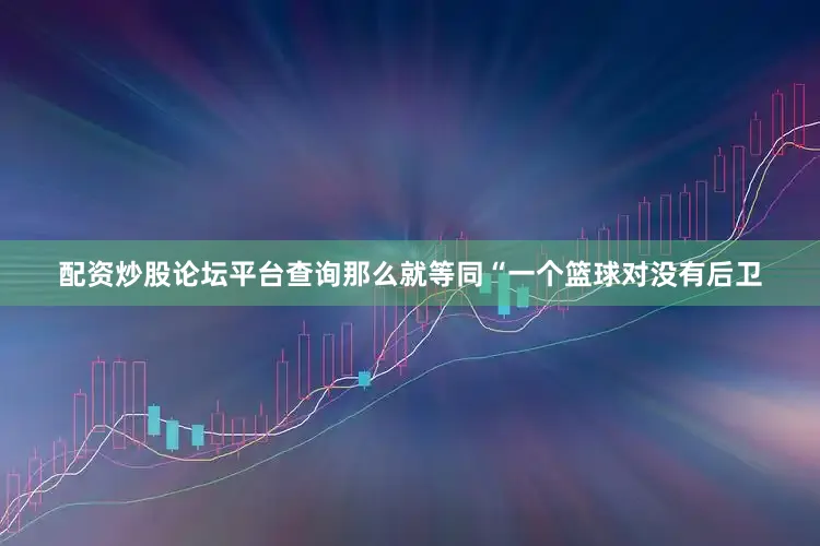 配资炒股论坛平台查询那么就等同“一个篮球对没有后卫