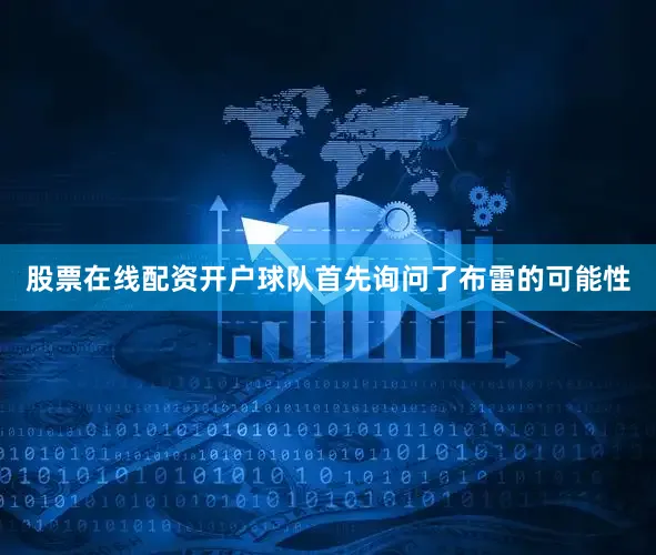 股票在线配资开户球队首先询问了布雷的可能性
